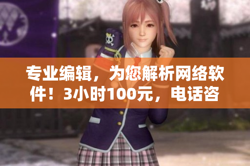 專業(yè)編輯，為您解析網絡軟件！3小時100元，電話咨詢立即啟動
