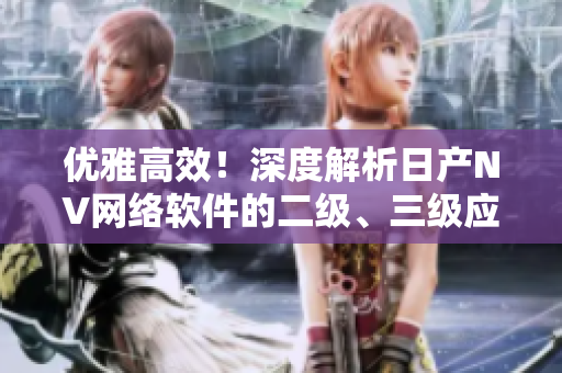 優(yōu)雅高效！深度解析日產(chǎn)NV網(wǎng)絡(luò)軟件的二級、三級應(yīng)用