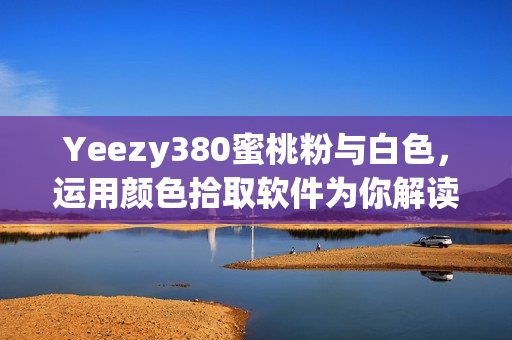Yeezy380蜜桃粉與白色，運(yùn)用顏色拾取軟件為你解讀