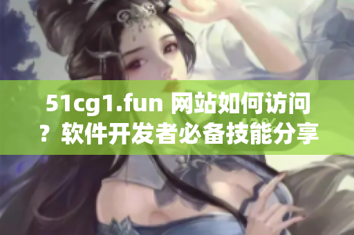 51cg1.fun 網(wǎng)站如何訪問？軟件開發(fā)者必備技能分享