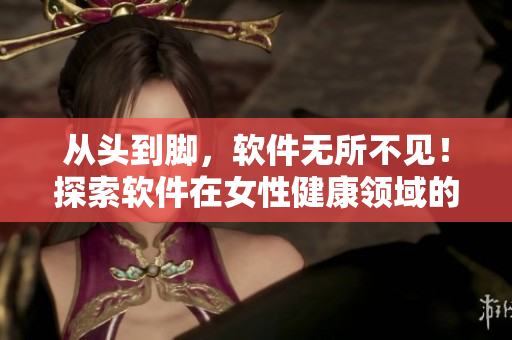 從頭到腳，軟件無所不見！探索軟件在女性健康領(lǐng)域的應(yīng)用