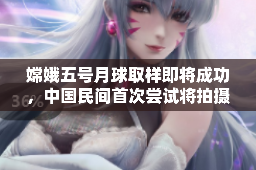 嫦娥五號月球取樣即將成功，中國民間首次嘗試將拍攝過程直播