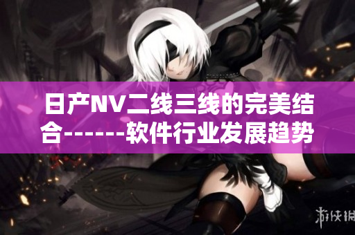 日產(chǎn)NV二線三線的完美結(jié)合------軟件行業(yè)發(fā)展趨勢深度探討