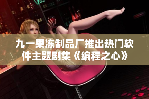 九一果凍制品廠推出熱門(mén)軟件主題劇集《編程之心》