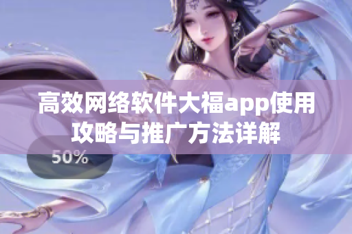 高效網絡軟件大福app使用攻略與推廣方法詳解