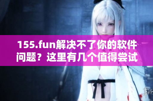 155.fun解決不了你的軟件問題？這里有幾個(gè)值得嘗試的替代方案！