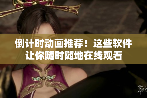 倒計時動畫推薦！這些軟件讓你隨時隨地在線觀看