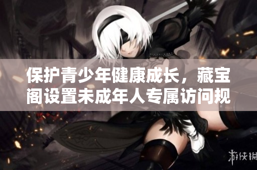 保護(hù)青少年健康成長(zhǎng)，藏寶閣設(shè)置未成年人專屬訪問規(guī)則