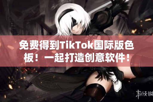 免費得到TikTok國際版色板！一起打造創(chuàng)意軟件！
