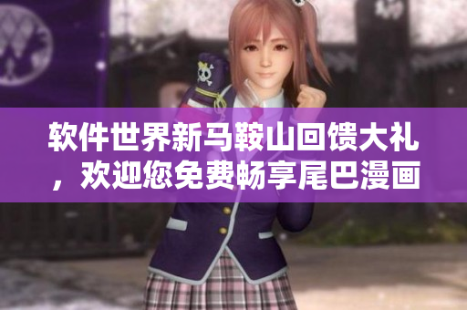 軟件世界新馬鞍山回饋大禮，歡迎您免費(fèi)暢享尾巴漫畫入口頁(yè)面獨(dú)家彈窗福利!