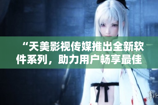 “天美影視傳媒推出全新軟件系列，助力用戶暢享最佳觀影體驗(yàn)”