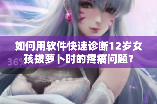 如何用軟件快速診斷12歲女孩拔蘿卜時(shí)的疼痛問題？