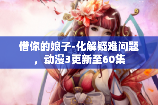借你的娘子-化解疑難問(wèn)題，動(dòng)漫3更新至60集