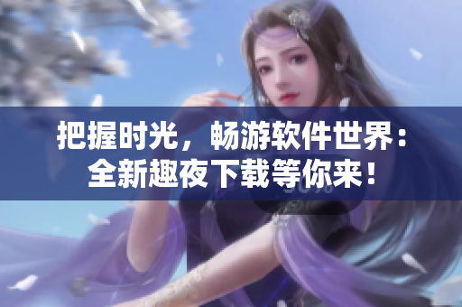 把握時光，暢游軟件世界：全新趣夜下載等你來！