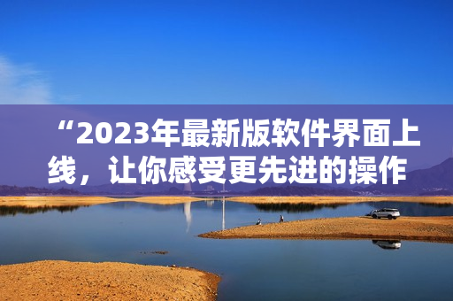 “2023年最新版軟件界面上線，讓你感受更先進(jìn)的操作體驗！”