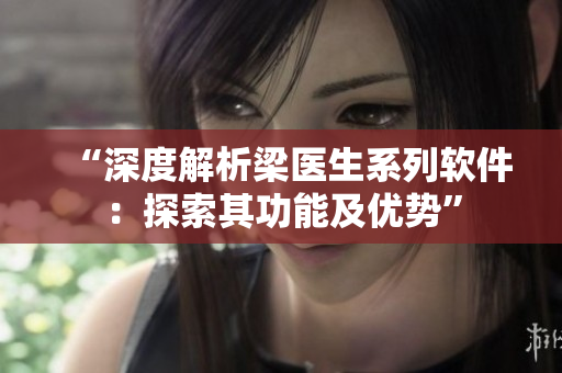 “深度解析梁醫(yī)生系列軟件：探索其功能及優(yōu)勢”