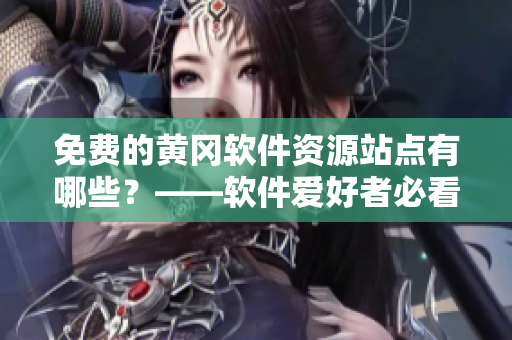 免費(fèi)的黃岡軟件資源站點(diǎn)有哪些？——軟件愛好者必看的免費(fèi)黃岡網(wǎng)站大集錦