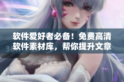 軟件愛(ài)好者必備！免費(fèi)高清軟件素材庫(kù)，幫你提升文章質(zhì)量
