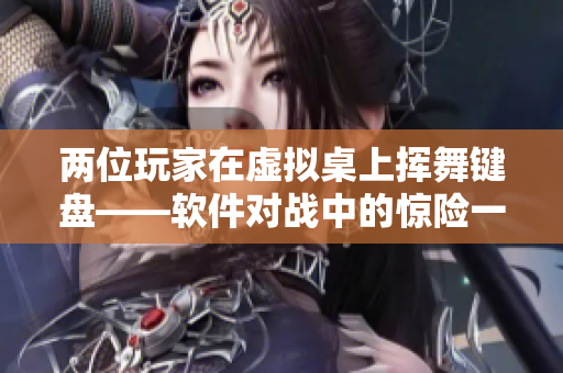 兩位玩家在虛擬桌上揮舞鍵盤(pán)——軟件對(duì)戰(zhàn)中的驚險(xiǎn)一幕