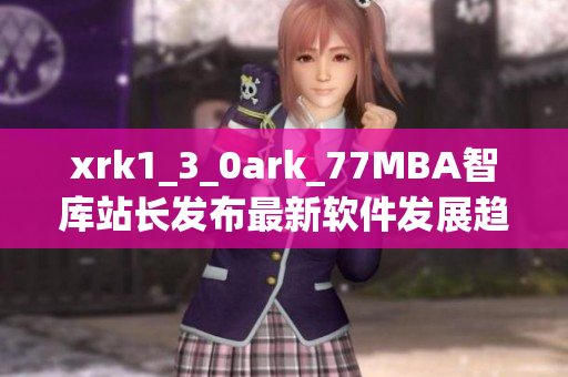 xrk1_3_0ark_77MBA智庫站長發(fā)布最新軟件發(fā)展趨勢分析