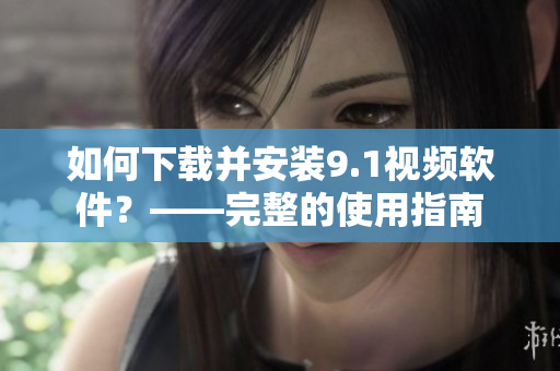 如何下載并安裝9.1視頻軟件？——完整的使用指南