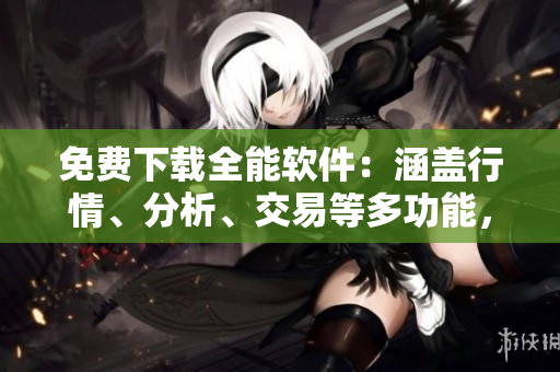 免費(fèi)下載全能軟件：涵蓋行情、分析、交易等多功能，滿足你所有需求