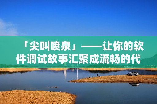 「尖叫噴泉」——讓你的軟件調試故事匯聚成流暢的代碼！