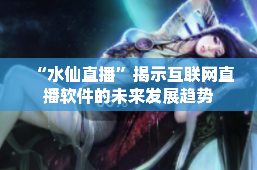 “水仙直播”揭示互聯(lián)網(wǎng)直播軟件的未來發(fā)展趨勢(shì)