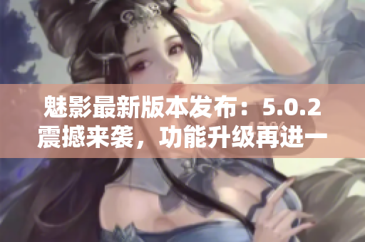 魅影最新版本發(fā)布：5.0.2震撼來襲，功能升級再進(jìn)一步