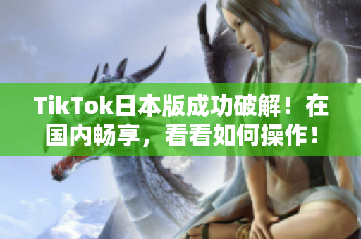 TikTok日本版成功破解！在國(guó)內(nèi)暢享，看看如何操作！