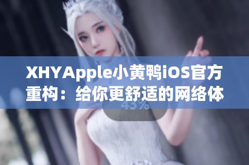 XHYApple小黃鴨iOS官方重構(gòu)：給你更舒適的網(wǎng)絡(luò)體驗
