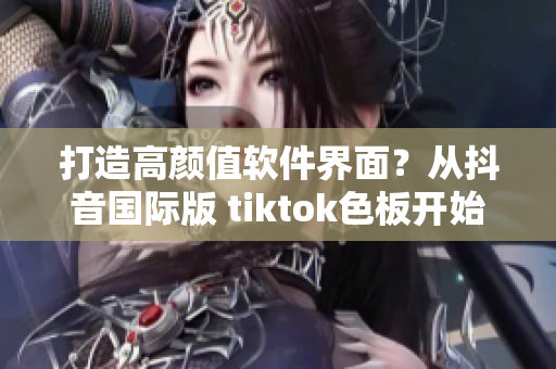 打造高顏值軟件界面？從抖音國際版 tiktok色板開始！