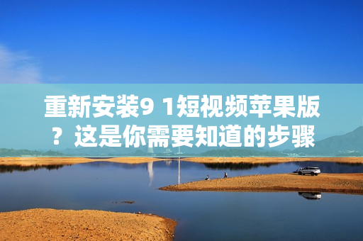 重新安裝9 1短視頻蘋果版？這是你需要知道的步驟