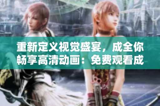 重新定義視覺(jué)盛宴，成全你暢享高清動(dòng)畫(huà)：免費(fèi)觀看成全高清視頻！