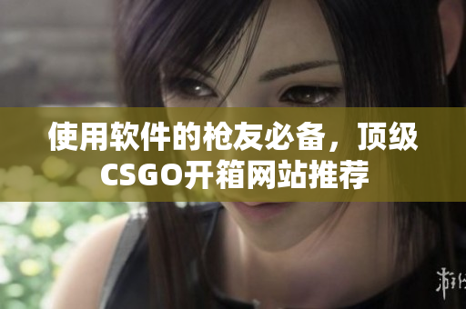 使用軟件的槍友必備，頂級(jí)CSGO開箱網(wǎng)站推薦
