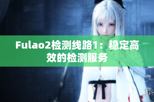 Fulao2檢測(cè)線路1：穩(wěn)定高效的檢測(cè)服務(wù)