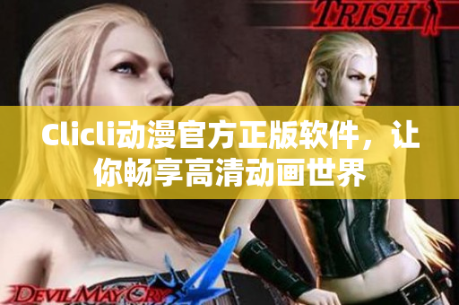 Clicli動(dòng)漫官方正版軟件，讓你暢享高清動(dòng)畫世界