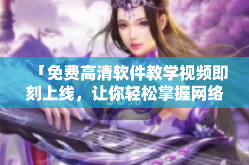 「免費(fèi)高清軟件教學(xué)視頻即刻上線，讓你輕松掌握網(wǎng)絡(luò)編程技能！」