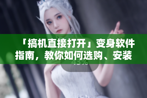 「搞機(jī)直接打開」變身軟件指南，教你如何選購(gòu)、安裝和使用優(yōu)質(zhì)軟件！