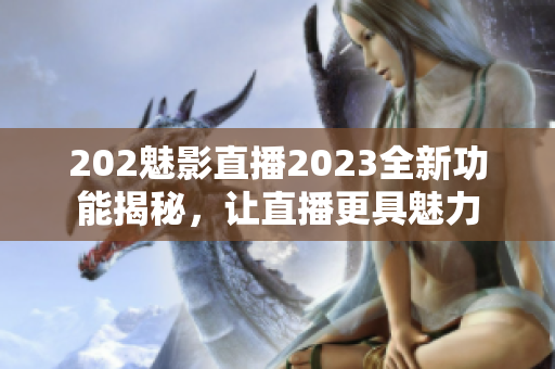 202魅影直播2023全新功能揭秘，讓直播更具魅力