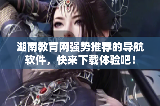 湖南教育網(wǎng)強(qiáng)勢(shì)推薦的導(dǎo)航軟件，快來下載體驗(yàn)吧！