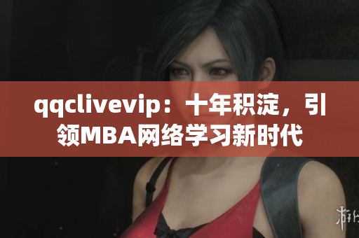 qqclivevip：十年積淀，引領(lǐng)MBA網(wǎng)絡(luò)學(xué)習(xí)新時(shí)代
