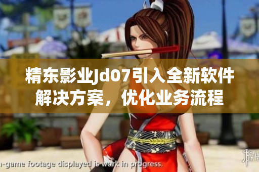精東影業(yè)Jd07引入全新軟件解決方案，優(yōu)化業(yè)務(wù)流程