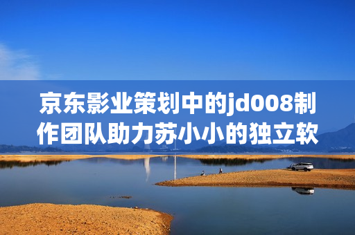 京東影業(yè)策劃中的jd008制作團(tuán)隊(duì)助力蘇小小的獨(dú)立軟件開(kāi)發(fā)