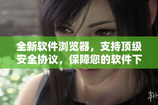 全新軟件瀏覽器，支持頂級安全協(xié)議，保障您的軟件下載安全