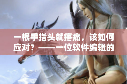 一根手指頭就疼痛，該如何應(yīng)對？——一位軟件編輯的建議
