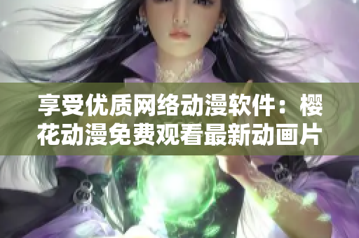 享受優(yōu)質(zhì)網(wǎng)絡(luò)動(dòng)漫軟件：櫻花動(dòng)漫免費(fèi)觀看最新動(dòng)畫(huà)片！