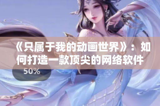 《只屬于我的動畫世界》：如何打造一款頂尖的網絡軟件？