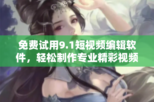 免費試用9.1短視頻編輯軟件，輕松制作專業(yè)精彩視頻！