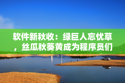 軟件新秋收：綠巨人忘憂草，絲瓜秋葵黃成為程序員們最愛(ài)用的工具之一